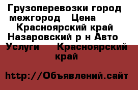 Грузоперевозки город, межгород › Цена ­ 400 - Красноярский край, Назаровский р-н Авто » Услуги   . Красноярский край